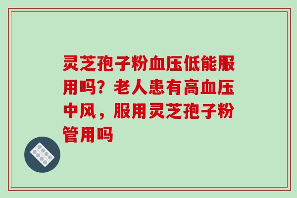 灵芝孢子粉血压低能服用吗？老人患有高血压中风，服用灵芝孢子粉管用吗