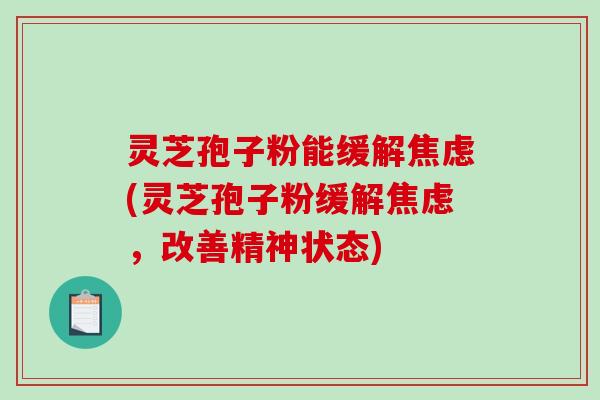 灵芝孢子粉能缓解焦虑(灵芝孢子粉缓解焦虑，改善精神状态)