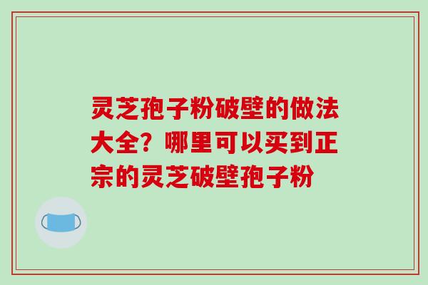 灵芝孢子粉破壁的做法大全？哪里可以买到正宗的灵芝破壁孢子粉