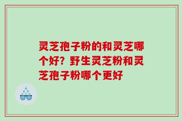 灵芝孢子粉的和灵芝哪个好？野生灵芝粉和灵芝孢子粉哪个更好