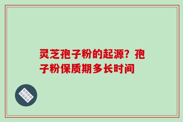 灵芝孢子粉的起源？孢子粉保质期多长时间