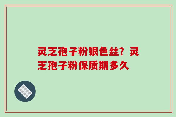 灵芝孢子粉银色丝？灵芝孢子粉保质期多久