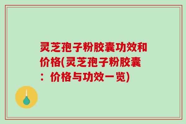 灵芝孢子粉胶囊功效和价格(灵芝孢子粉胶囊：价格与功效一览)
