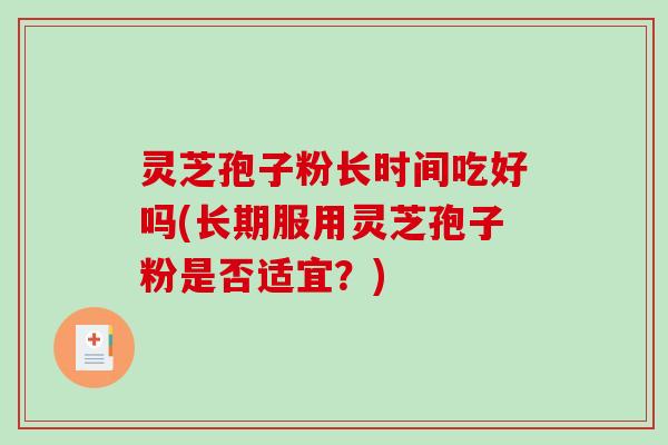 灵芝孢子粉长时间吃好吗(长期服用灵芝孢子粉是否适宜？)