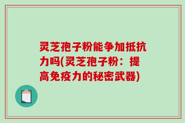 灵芝孢子粉能争加抵抗力吗(灵芝孢子粉：提高免疫力的秘密武器)