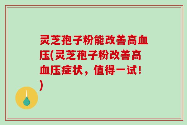 灵芝孢子粉能改善高血压(灵芝孢子粉改善高血压症状，值得一试！)