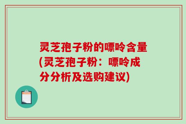 灵芝孢子粉的嘌呤含量(灵芝孢子粉：嘌呤成分分析及选购建议)