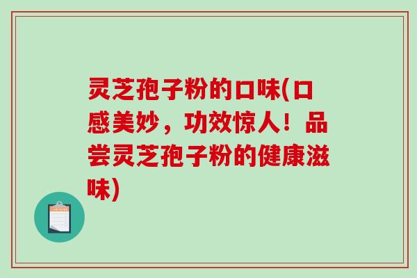 灵芝孢子粉的口味(口感美妙，功效惊人！品尝灵芝孢子粉的健康滋味)