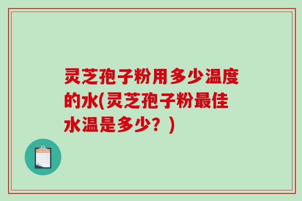 灵芝孢子粉用多少温度的水(灵芝孢子粉最佳水温是多少？)