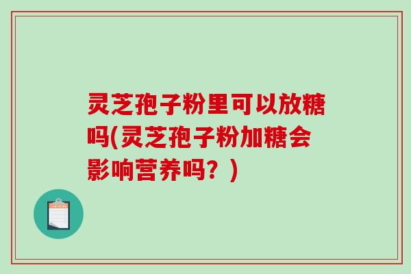 灵芝孢子粉里可以放糖吗(灵芝孢子粉加糖会影响营养吗？)