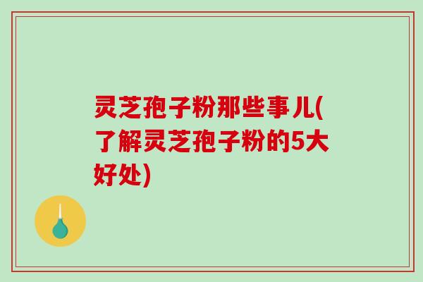 灵芝孢子粉那些事儿(了解灵芝孢子粉的5大好处)