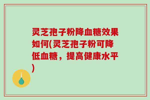 灵芝孢子粉降血糖效果如何(灵芝孢子粉可降低血糖，提高健康水平)