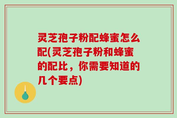 灵芝孢子粉配蜂蜜怎么配(灵芝孢子粉和蜂蜜的配比，你需要知道的几个要点)