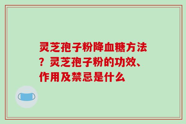 灵芝孢子粉降血糖方法？灵芝孢子粉的功效、作用及禁忌是什么
