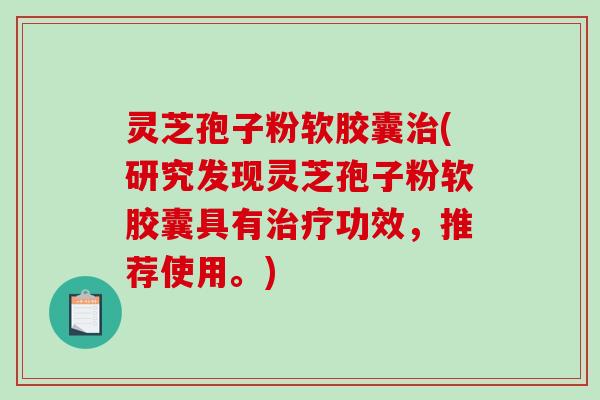 灵芝孢子粉软胶囊(研究发现灵芝孢子粉软胶囊具有功效,推荐使用。) 灵芝孢子粉软胶囊(研究发现灵芝孢子粉软胶囊具有功效,推荐使用。)