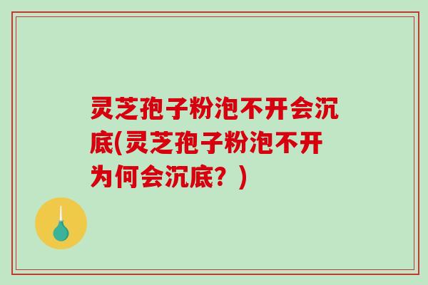 灵芝孢子粉泡不开会沉底(灵芝孢子粉泡不开为何会沉底？)