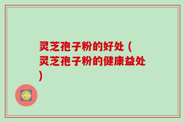 灵芝孢子粉的好处 (灵芝孢子粉的健康益处) 灵芝孢子粉的好处 (灵芝孢子粉的健康益处)