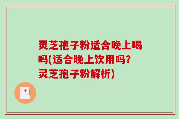 灵芝孢子粉适合晚上喝吗(适合晚上饮用吗？灵芝孢子粉解析)