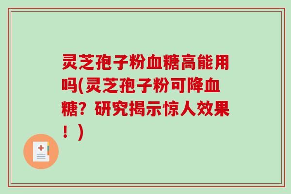 灵芝孢子粉血糖高能用吗(灵芝孢子粉可降血糖？研究揭示惊人效果！)