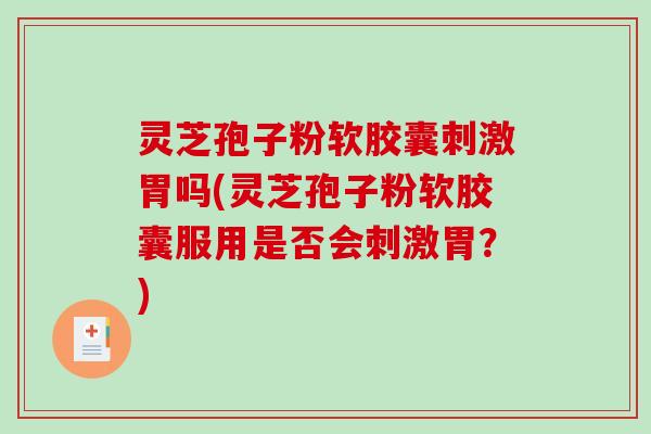 灵芝孢子粉软胶囊刺激胃吗(灵芝孢子粉软胶囊服用是否会刺激胃？)
