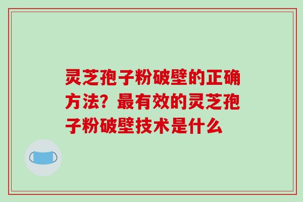 灵芝孢子粉破壁的正确方法?有效的灵芝孢子粉破壁技术是什么 灵芝孢子粉破壁的正确方法?有效的灵芝孢子粉破壁技术是什么