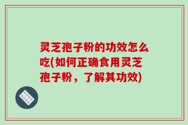 灵芝孢子粉的功效怎么吃(如何正确食用灵芝孢子粉，了解其功效)