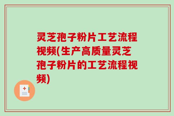 灵芝孢子粉片工艺流程视频(生产高质量灵芝孢子粉片的工艺流程视频)