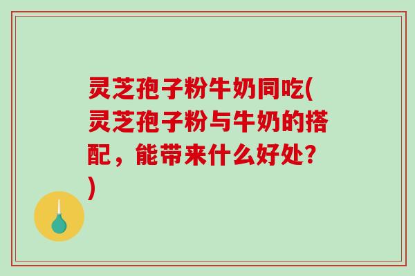 灵芝孢子粉牛奶同吃(灵芝孢子粉与牛奶的搭配，能带来什么好处？)