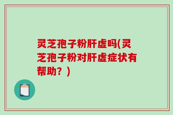 灵芝孢子粉肝虚吗(灵芝孢子粉对肝虚症状有帮助？)