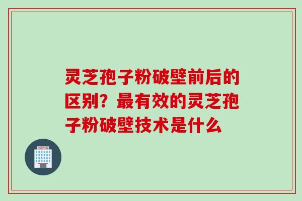 灵芝孢子粉破壁前后的区别?有效的灵芝孢子粉破壁技术是什么 灵芝孢子粉破壁前后的区别?有效的灵芝孢子粉破壁技术是什么