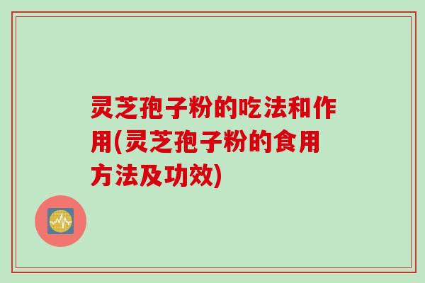 灵芝孢子粉的吃法和作用(灵芝孢子粉的食用方法及功效)