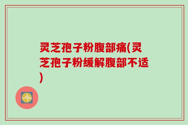 灵芝孢子粉腹部痛(灵芝孢子粉缓解腹部不适)