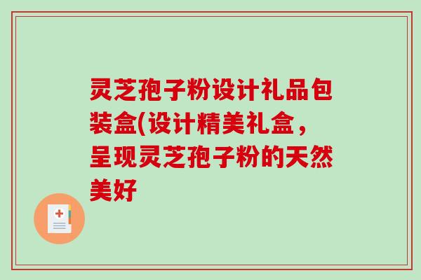 灵芝孢子粉设计礼品包装盒(设计精美礼盒，呈现灵芝孢子粉的天然美好