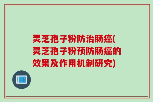 灵芝孢子粉防治肠癌(灵芝孢子粉预防肠癌的效果及作用机制研究)