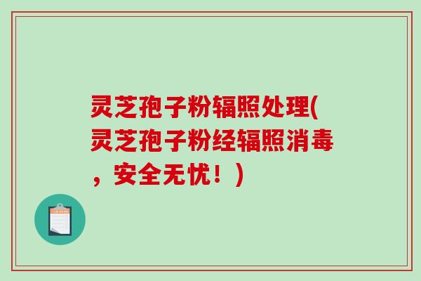 灵芝孢子粉辐照处理(灵芝孢子粉经辐照消毒,安全无忧!) 灵芝孢子粉辐照处理(灵芝孢子粉经辐照消毒,安全无忧!)