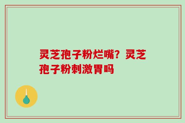 灵芝孢子粉烂嘴？灵芝孢子粉刺激胃吗