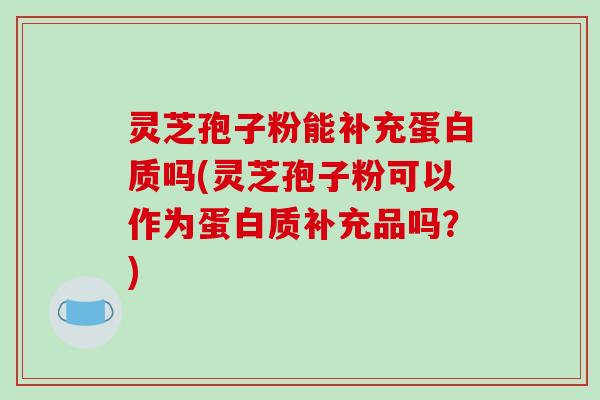 灵芝孢子粉能补充蛋白质吗(灵芝孢子粉可以作为蛋白质补充品吗？)