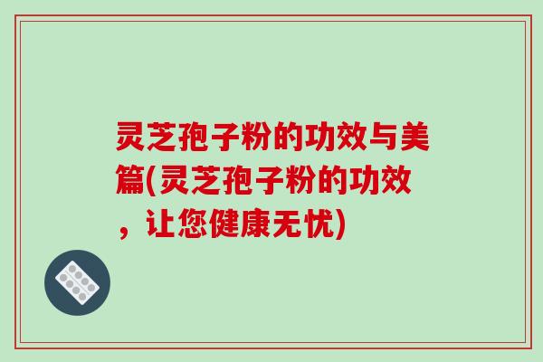 灵芝孢子粉的功效与美篇(灵芝孢子粉的功效，让您健康无忧)