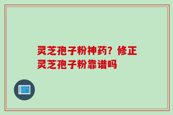 灵芝孢子粉神药？修正灵芝孢子粉靠谱吗