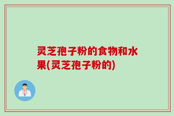 灵芝孢子粉的食物和水果(灵芝孢子粉的)