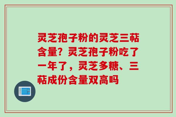 灵芝孢子粉的灵芝三萜含量?灵芝孢子粉吃了一年了,灵芝多糖、三萜成份含量双高吗 灵芝孢子粉的灵芝三萜含量?灵芝孢子粉吃了一年了,灵芝多糖、三萜成份含量双高吗