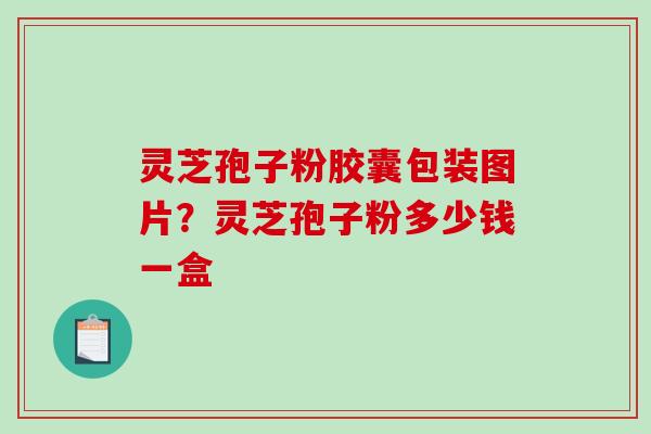 灵芝孢子粉胶囊包装图片？灵芝孢子粉多少钱一盒