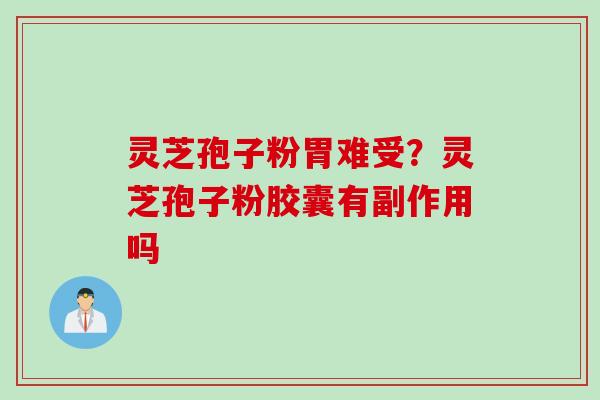 灵芝孢子粉胃难受？灵芝孢子粉胶囊有副作用吗