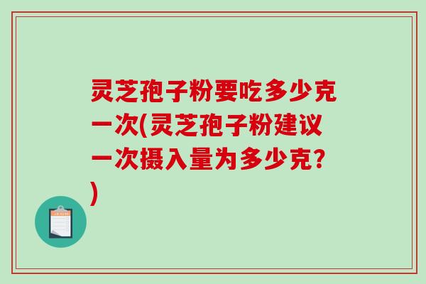 灵芝孢子粉要吃多少克一次(灵芝孢子粉建议一次摄入量为多少克？)