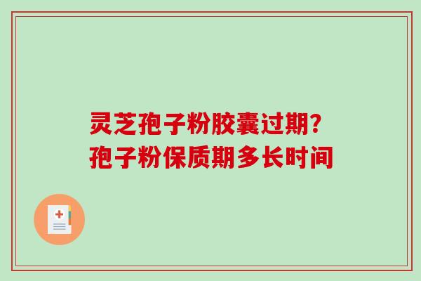 灵芝孢子粉胶囊过期？孢子粉保质期多长时间