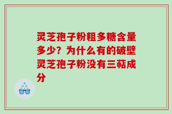 灵芝孢子粉粗多糖含量多少？为什么有的破壁灵芝孢子粉没有三萜成分