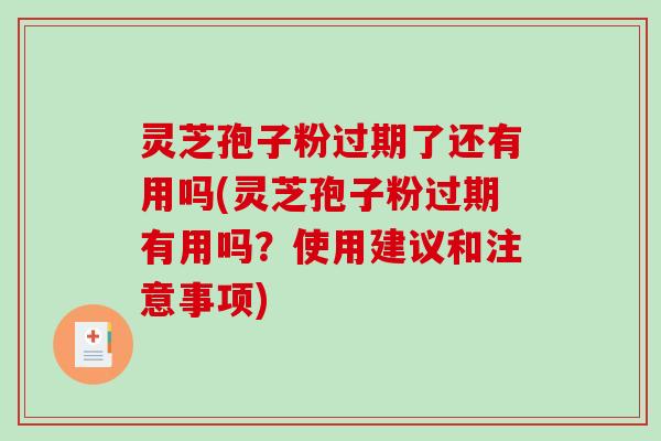灵芝孢子粉过期了还有用吗(灵芝孢子粉过期有用吗？使用建议和注意事项)