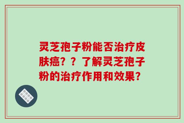 灵芝孢子粉能否??了解灵芝孢子粉的作用和效果? 灵芝孢子粉能否??了解灵芝孢子粉的作用和效果?
