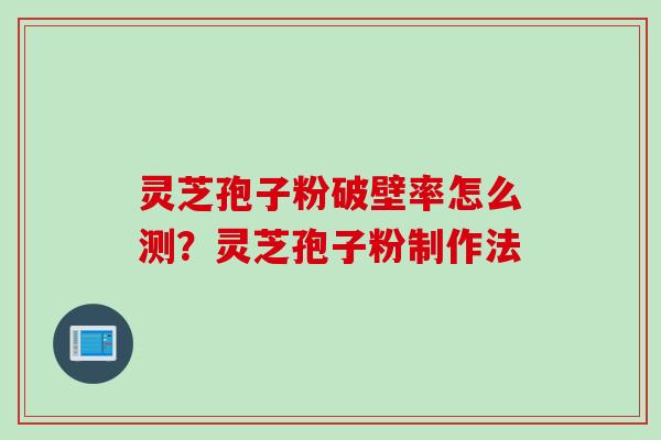 灵芝孢子粉破壁率怎么测？灵芝孢子粉制作法