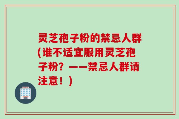 灵芝孢子粉的禁忌人群(谁不适宜服用灵芝孢子粉？——禁忌人群请注意！)